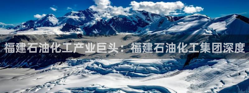 球盟会官方网页登录：福建石油化工产业巨头：福建石油化工集团深
