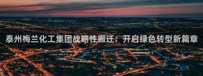 球盟会qmh：泰州梅兰化工集团战略性搬迁：开启绿色转型新篇章