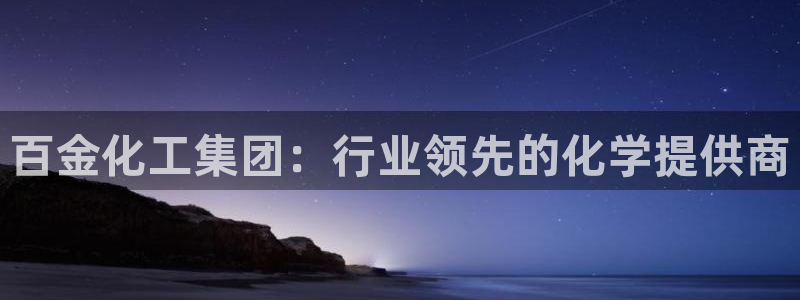 球盟会福利码2023最简单三个步骤：百金化工集团：行业领先的