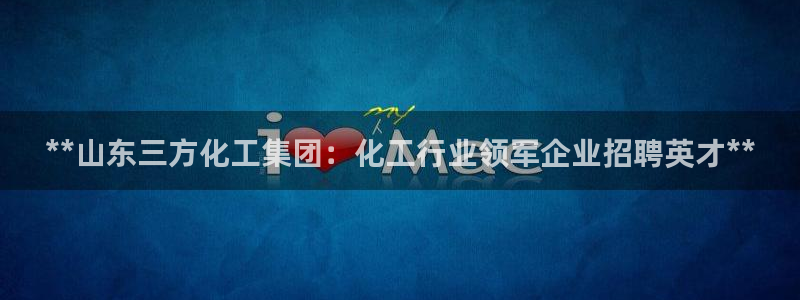 球盟会黑台：**山东三方化工集团：化工行业领军企业招聘英才*