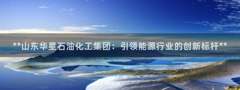 球盟会地址：**山东华星石油化工集团：引领能源行业的创新标杆