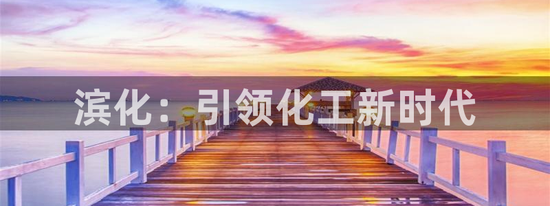 球盟会黑款吗：滨化：引领化工新时代