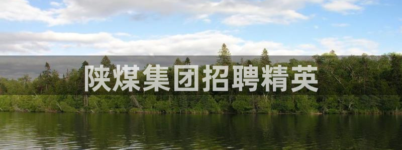 球盟会最新地址备用：陕煤集团招聘精英