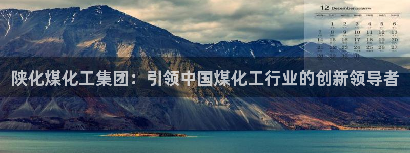 球盟会官方版下载地址：陕化煤化工集团：引领中国煤化工行业的创