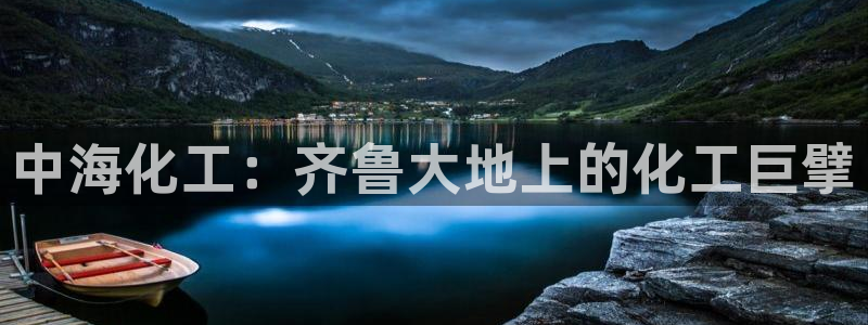 球盟会平台会黑单吗：中海化工：齐鲁大地上的化工巨擘