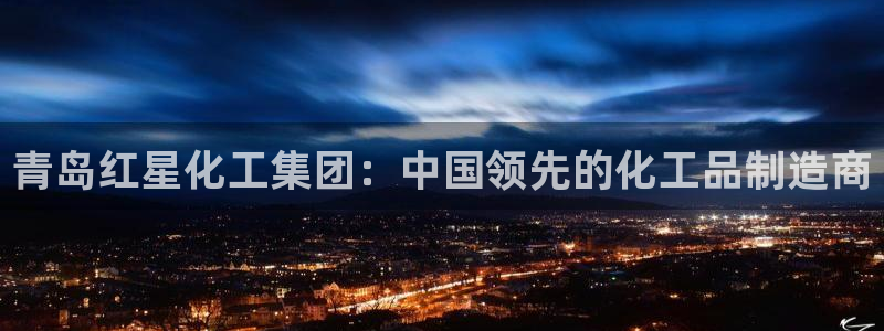 球盟会可靠不：青岛红星化工集团：中国领先的化工品制造商