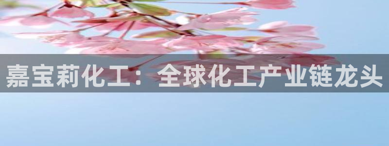 球盟会提款支付宝怎么样：嘉宝莉化工：全球化工产业链龙头