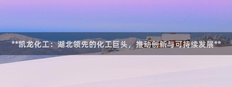 球盟会平台会黑单吗：**凯龙化工：湖北领先的化工巨头，推动创