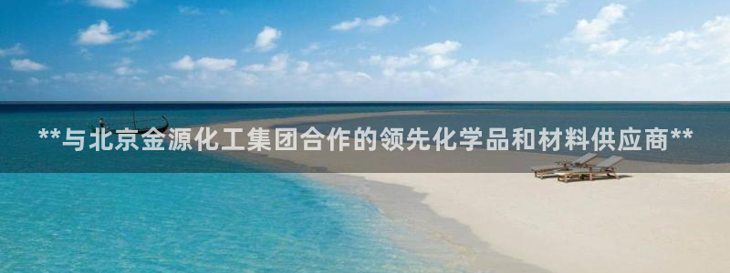 球盟会中国官方网站：**与北京金源化工集团合作的领先化学品和