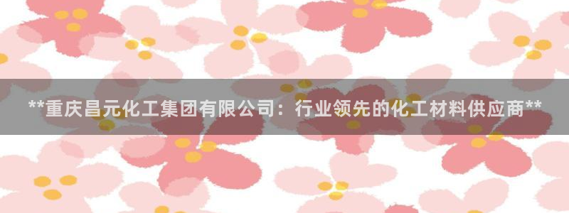 球盟会贴吧：**重庆昌元化工集团有限公司：行业领先的化工材料