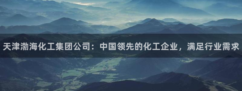 球盟会平台怎么样：天津渤海化工集团公司：中国领先的化工企业，
