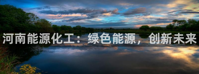 球盟会优惠领取网站：河南能源化工：绿色能源，创新未来