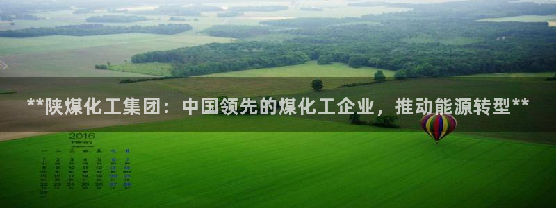 球盟会app手机登录：**陕煤化工集团：中国领先的煤化工企业