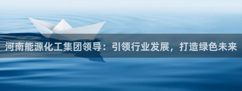 球盟会娱乐平台：河南能源化工集团领导：引领行业发展，打造绿色