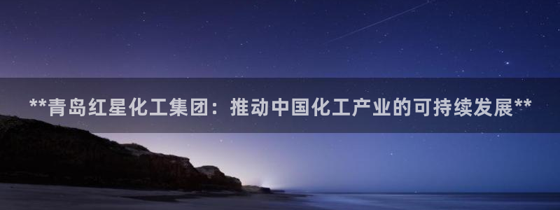 球盟会平台怎么样：**青岛红星化工集团：推动中国化工产业的可