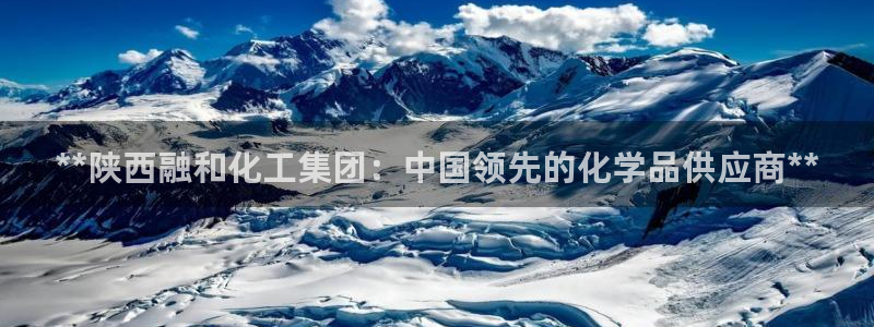 球盟会官方登录平台入口：**陕西融和化工集团：中国领先的化学
