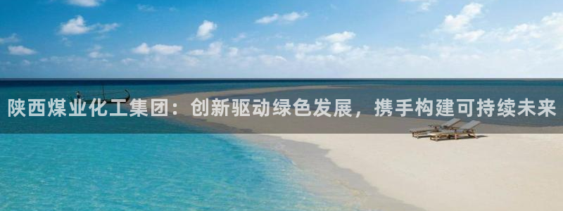 球盟会手机网页版：陕西煤业化工集团：创新驱动绿色发展，携手构