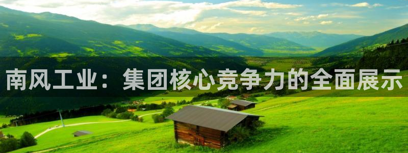 球盟会官方app首页入口：南风工业：集团核心竞争力的全面展示