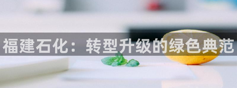 球盟会体验金球奖吗：福建石化：转型升级的绿色典范