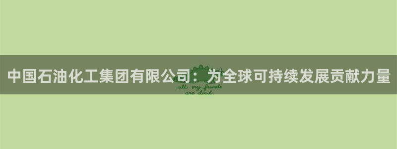 球盟会官网网页版：中国石油化工集团有限公司：为全球可持续发展