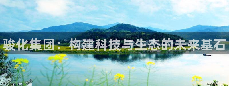 球盟会官方下载：骏化集团：构建科技与生态的未来基石