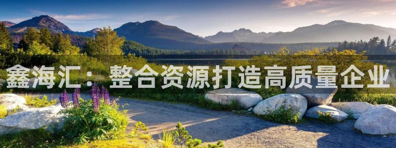 球盟会出款黑了：鑫海汇：整合资源打造高质量企业