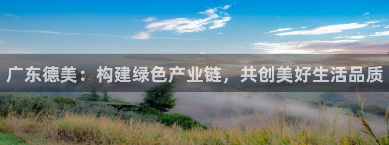 球盟会体验金球奖吗：广东德美：构建绿色产业链，共创美好生活品