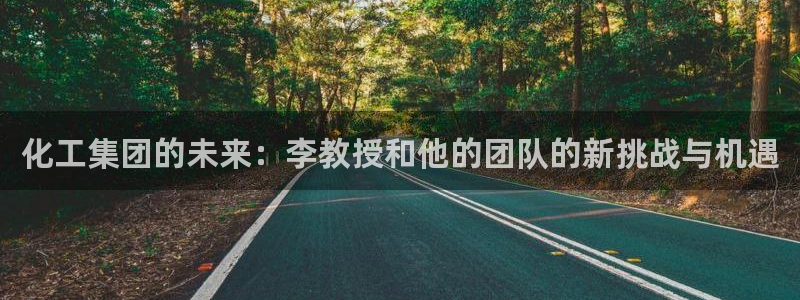 球盟会在线官网：化工集团的未来：李教授和他的团队的新挑战与机