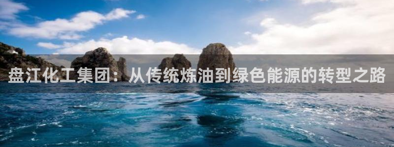 球盟会app：盘江化工集团：从传统炼油到绿色能源的转型之路