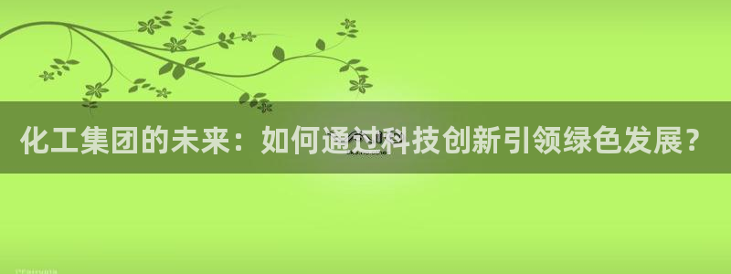 球盟会(中国)官方网站：化工集团的未来：如何通过科技创新引领