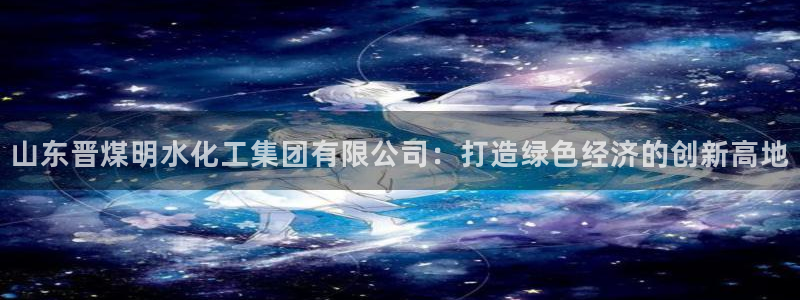 球盟会地址：山东晋煤明水化工集团有限公司：打造绿色经济的创新