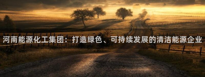 球盟会app最新地址在哪里：河南能源化工集团：打造绿色、可持