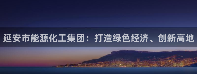 球盟会黑款吗知乎文章：延安市能源化工集团：打造绿色经济、创新