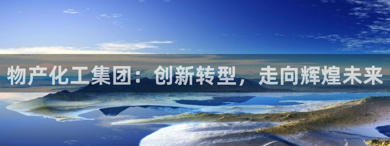 球盟会能提现吗安全吗：物产化工集团：创新转型，走向辉煌未来