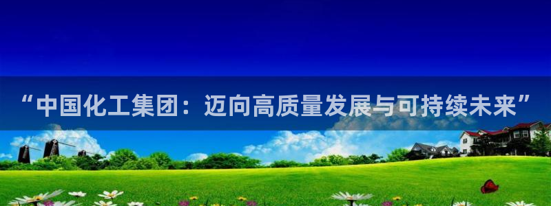 球盟会体育平台：“中国化工集团：迈向高质量发展与可持续未来”