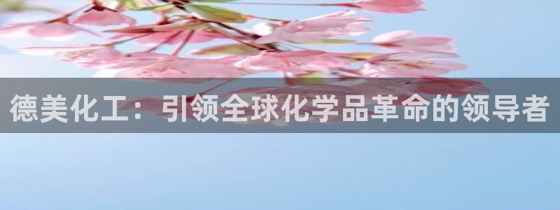 球盟会封号：德美化工：引领全球化学品革命的领导者
