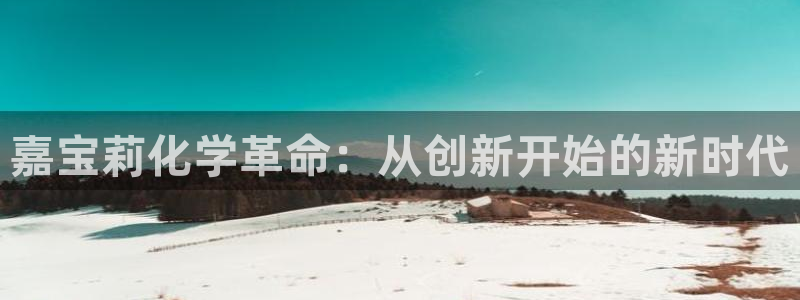 球盟会优惠领取网站是真的吗：嘉宝莉化学革命：从创新开始的新时