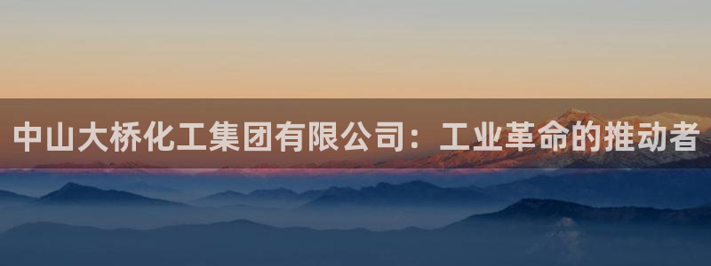 球盟会app最新地址下载：中山大桥化工集团有限公司：工业革命