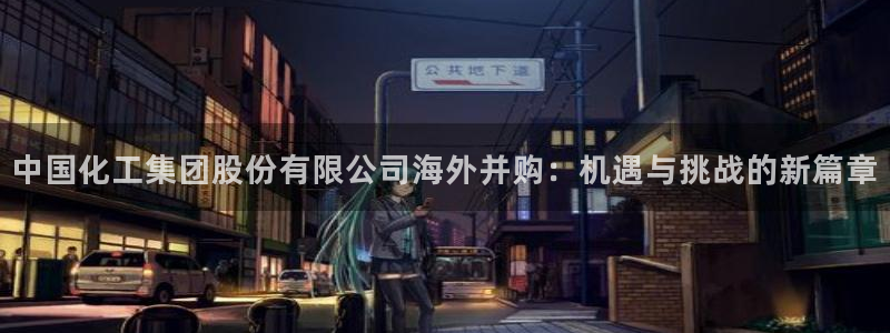 球盟会优惠领取网站是真的吗：中国化工集团股份有限公司海外并购