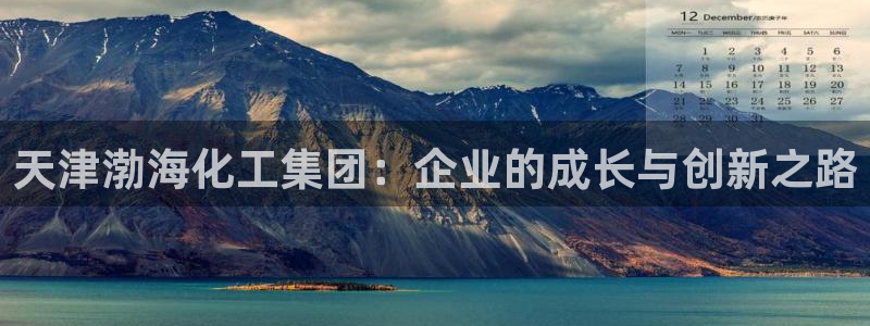 球盟会在线登录官网：天津渤海化工集团：企业的成长与创新之路
