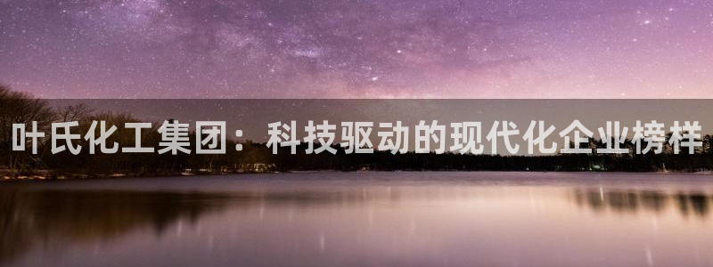 球盟会体育平台：叶氏化工集团：科技驱动的现代化企业榜样