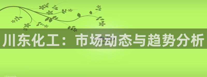 球盟会App：川东化工：市场动态与趋势分析