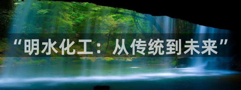 球盟会官方登录平台入口：“明水化工：从传统到未来”