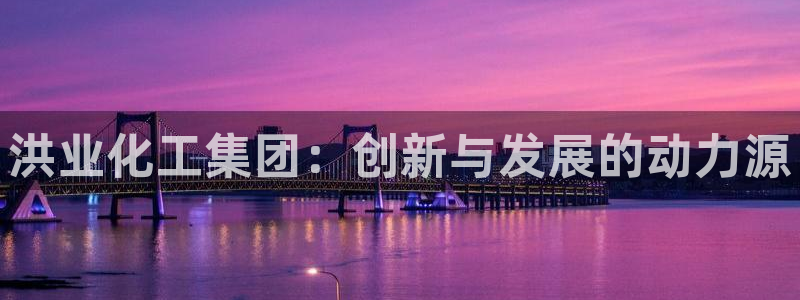球盟会平台怎么样：洪业化工集团：创新与发展的动力源