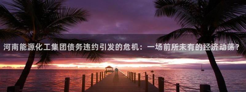 球盟会里面有打牌的嘛知乎：河南能源化工集团债务违约引发的危机
