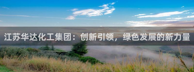 球盟会能退钱吗是真的吗：江苏华达化工集团：创新引领，绿色发展