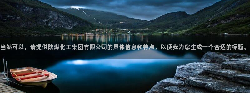 球盟会网址：当然可以，请提供陕煤化工集团有限公司的具体信息和