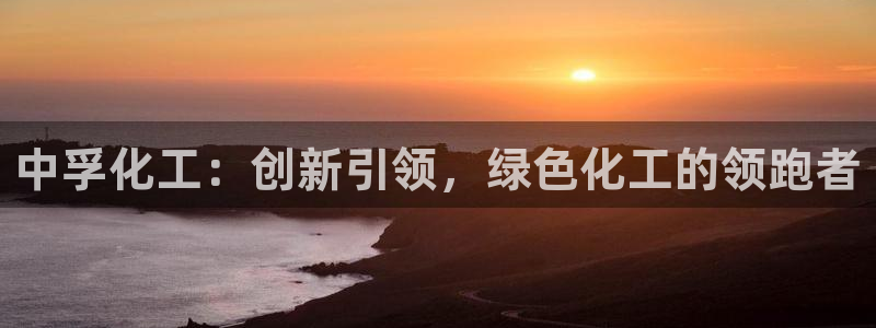 球盟会连接：中孚化工：创新引领，绿色化工