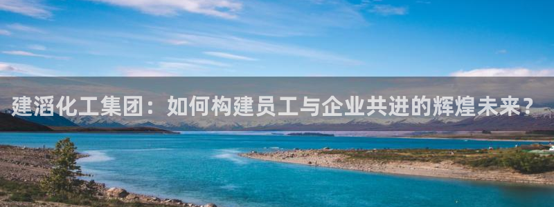 球盟会优惠券：建滔化工集团：如何构建员工