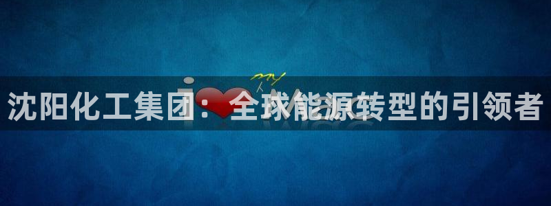 球盟会平台怎么样：沈阳化工集团：全球能源转型的引领者